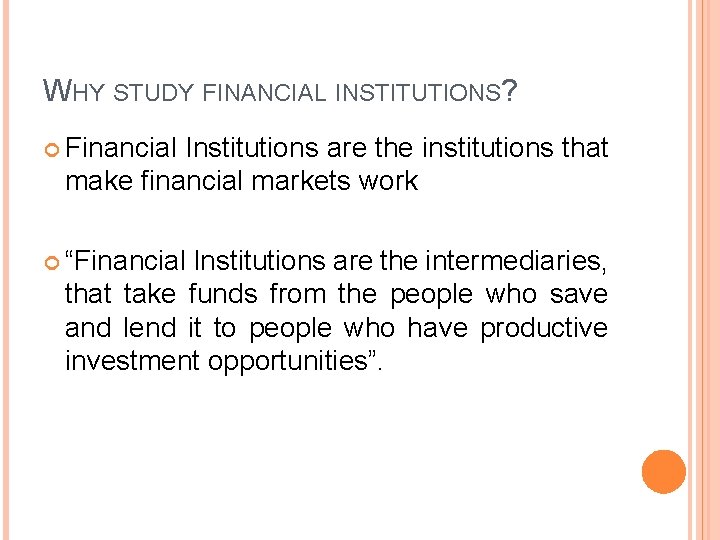 WHY STUDY FINANCIAL INSTITUTIONS? Financial Institutions are the institutions that make financial markets work