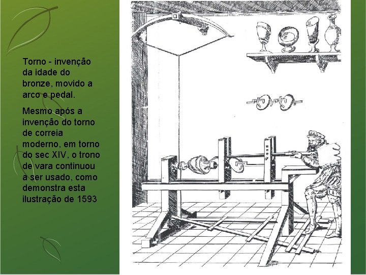 Torno - invenção da idade do bronze, movido a arco e pedal. Mesmo após