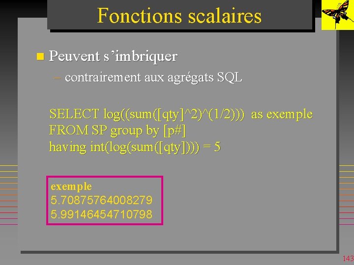 Fonctions scalaires n Peuvent s’imbriquer – contrairement aux agrégats SQL SELECT log((sum([qty]^2)^(1/2))) as exemple