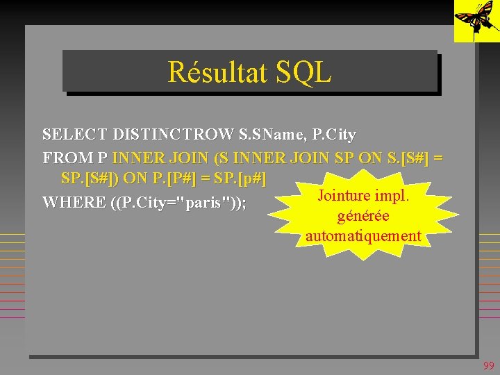Résultat SQL SELECT DISTINCTROW S. SName, P. City FROM P INNER JOIN (S INNER