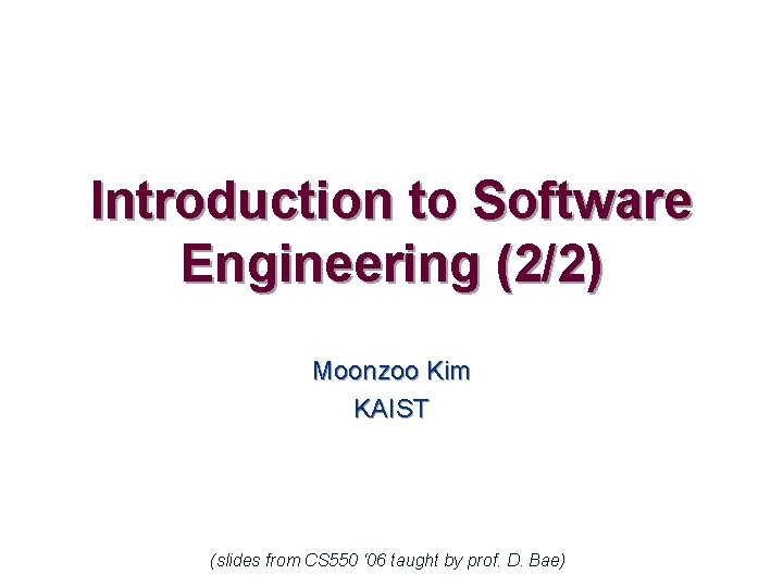 Introduction to Software Engineering (2/2) Moonzoo Kim KAIST (slides from CS 550 ‘ 06