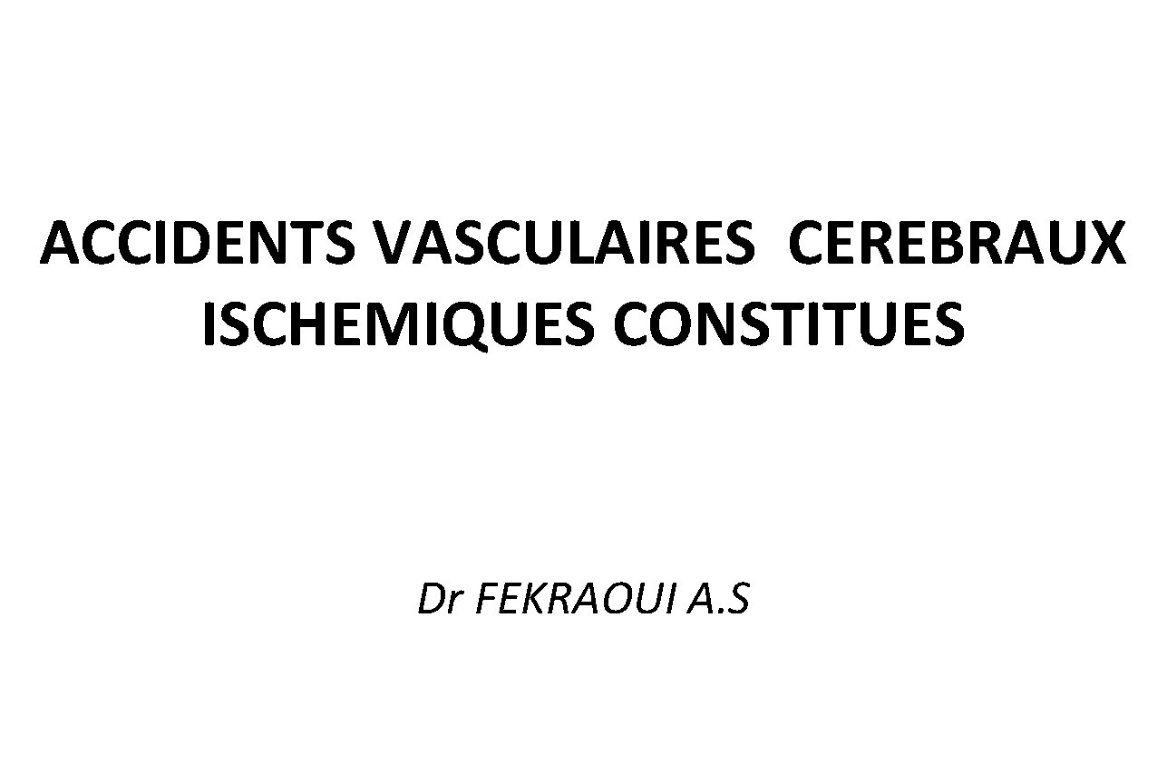 ACCIDENTS VASCULAIRES CEREBRAUX ISCHEMIQUES CONSTITUES Dr FEKRAOUI A. S 