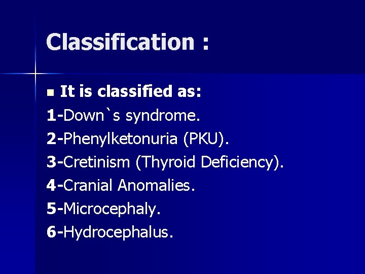 Classification : It is classified as: 1 -Down`s syndrome. 2 -Phenylketonuria (PKU). 3 -Cretinism