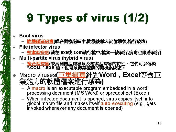 9 Types of virus (1/2) Boot virus – 開機磁區病毒(躲在開機磁區中, 開機後載入記憶體後, 進行破壞) File infector virus