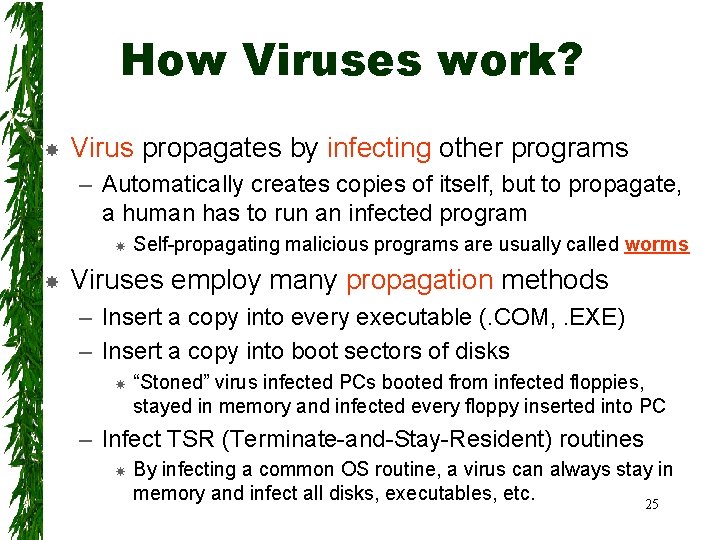 How Viruses work? Virus propagates by infecting other programs – Automatically creates copies of