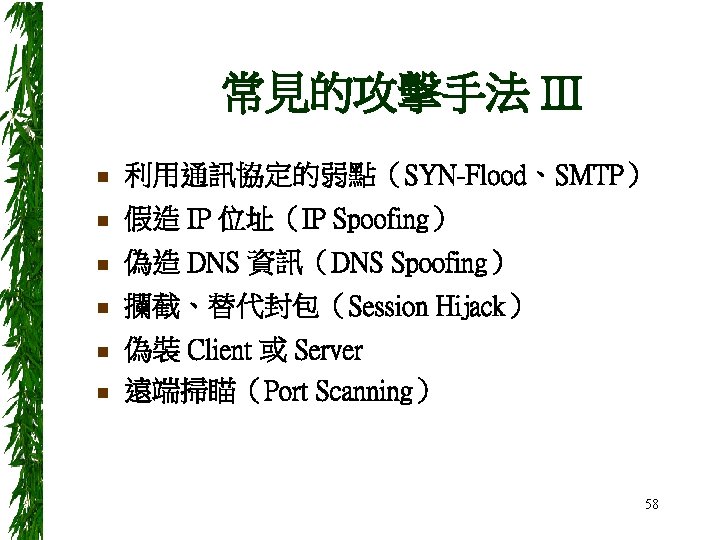 常見的攻擊手法 III n 利用通訊協定的弱點（SYN-Flood、SMTP） n 假造 IP 位址（IP Spoofing） n 偽造 DNS 資訊（DNS Spoofing）