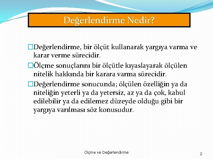 Değerlendirme Nedir? �Değerlendirme, bir ölçüt kullanarak yargıya varma ve karar verme sürecidir. �Ölçme sonuçlarını