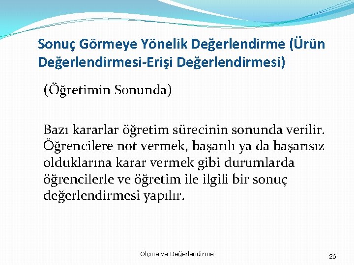 Sonuç Görmeye Yönelik Değerlendirme (Ürün Değerlendirmesi-Erişi Değerlendirmesi) (Öğretimin Sonunda) Bazı kararlar öğretim sürecinin sonunda