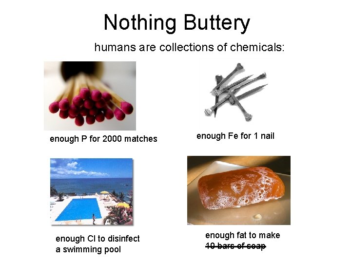 Nothing Buttery humans are collections of chemicals: enough P for 2000 matches enough Cl