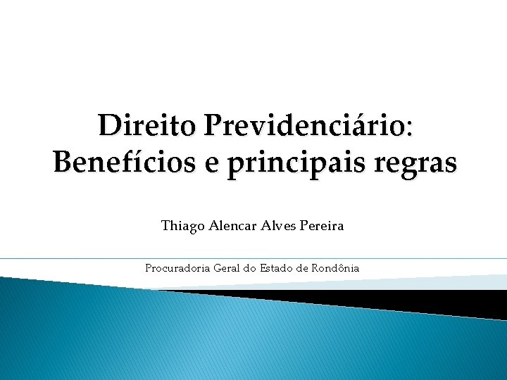 Direito Previdenciário: Benefícios e principais regras Thiago Alencar Alves Pereira Procuradoria Geral do Estado