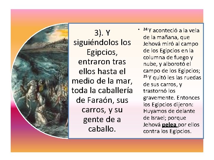 3). Y siguiéndolos Egipcios, entraron tras ellos hasta el medio de la mar, toda 3). Y siguiéndolos Egipcios, entraron tras ellos hasta el medio de la mar, toda