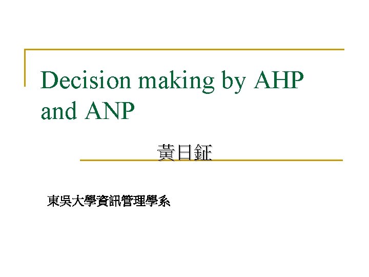 Decision making by AHP and ANP 黃日鉦 東吳大學資訊管理學系 