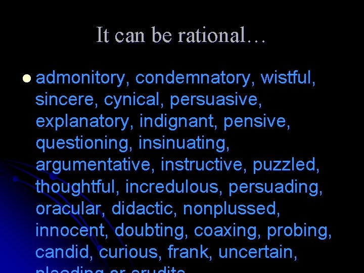 It can be rational… l admonitory, condemnatory, wistful, sincere, cynical, persuasive, explanatory, indignant, pensive,