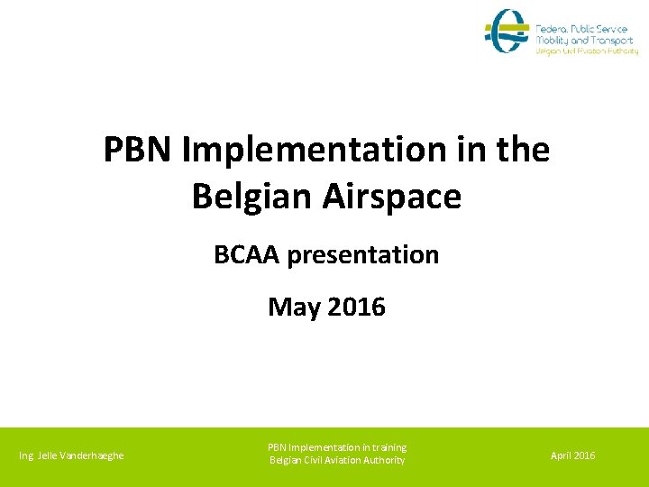 PBN Implementation in the Belgian Airspace BCAA presentation May 2016 Ing. Jelle Vanderhaeghe PBN