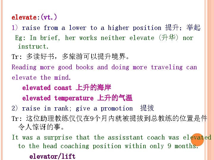 elevate: (vt. ) 1) raise from a lower to a higher position 提升；举起 Eg:
