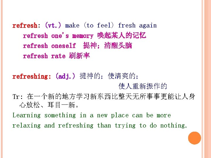 refresh: (vt. ) make (to feel) fresh again refresh one's memory 唤起某人的记忆 refresh oneself