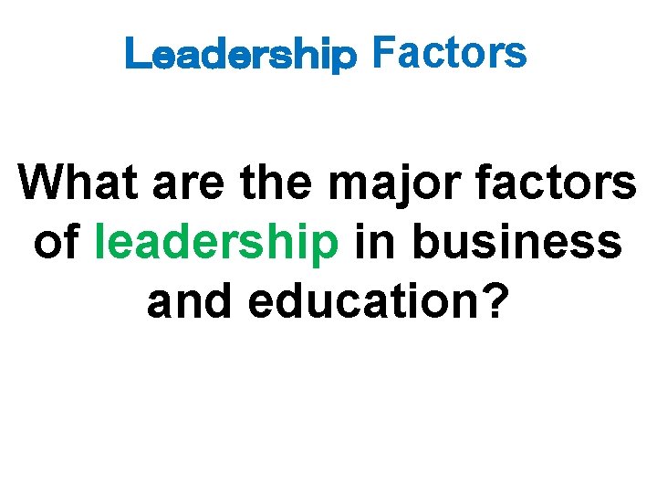 Ｌｅａｄｅｒｓｈｉｐ Factors What are the major factors of leadership in business and education? 