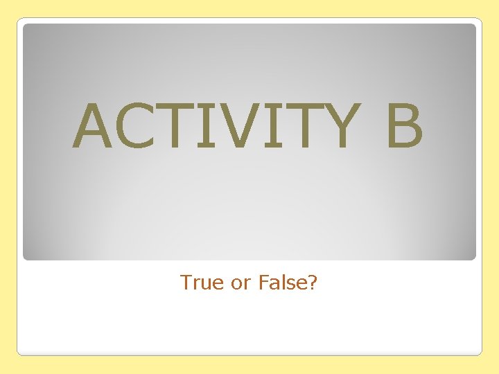 ACTIVITY B True or False? ACTIVITY B True or False?