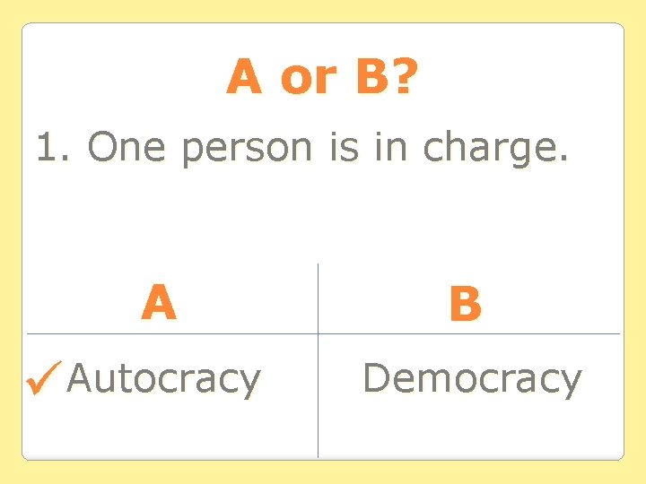 A or B? 1. One person is in charge. A Autocracy B Democracy A or B? 1. One person is in charge. A Autocracy B Democracy