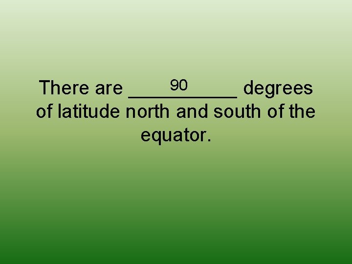 90 There are _____ degrees of latitude north and south of the equator. 