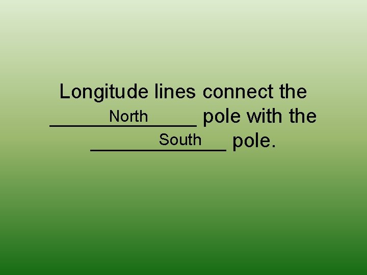 Longitude lines connect the North _______ pole with the South ______ pole. 
