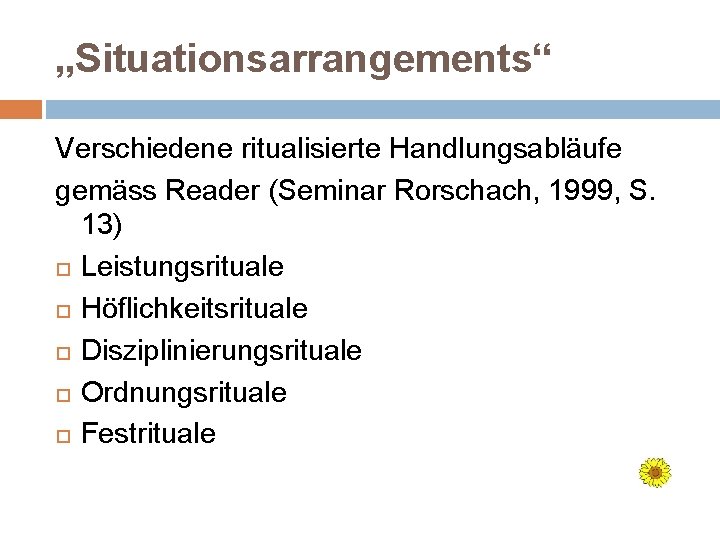 „Situationsarrangements“ Verschiedene ritualisierte Handlungsabläufe gemäss Reader (Seminar Rorschach, 1999, S. 13) Leistungsrituale Höflichkeitsrituale Disziplinierungsrituale