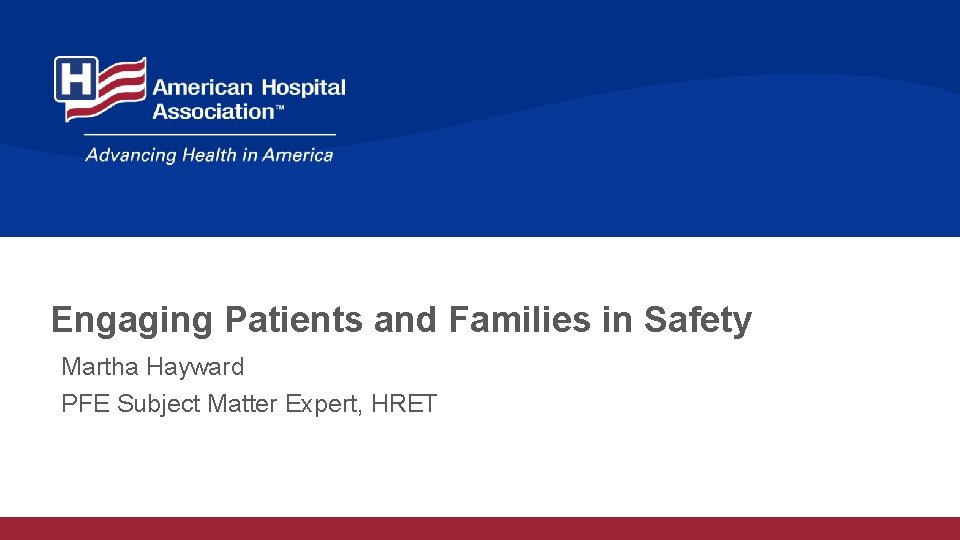 Engaging Patients and Families in Safety Martha Hayward PFE Subject Matter Expert, HRET 