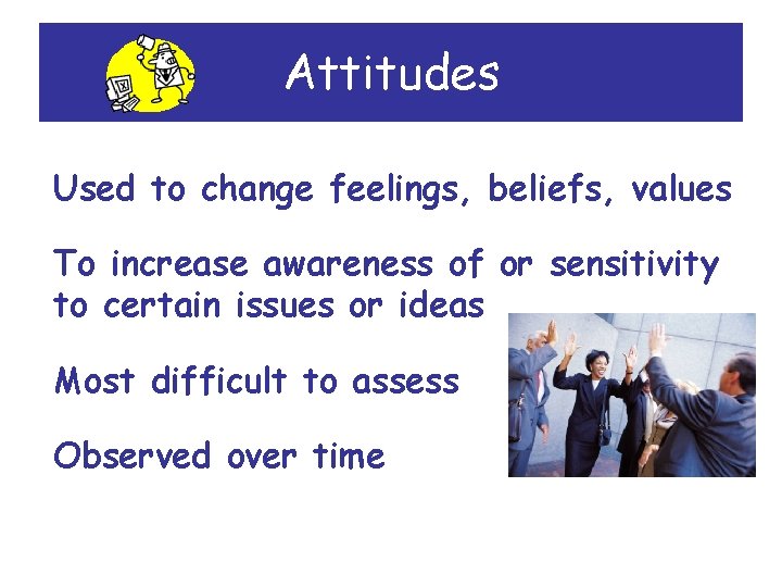 Attitudes Used to change feelings, beliefs, values To increase awareness of or sensitivity to