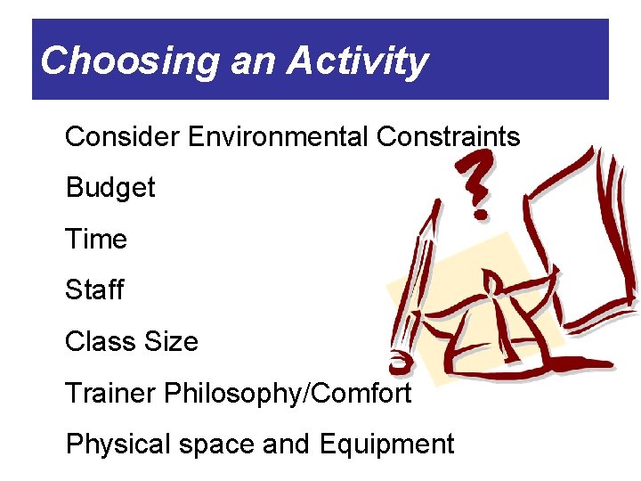Choosing an Activity Consider Environmental Constraints Budget Time Staff Class Size Trainer Philosophy/Comfort Physical
