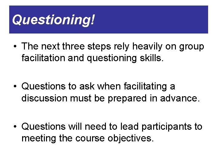 Questioning! • The next three steps rely heavily on group facilitation and questioning skills.