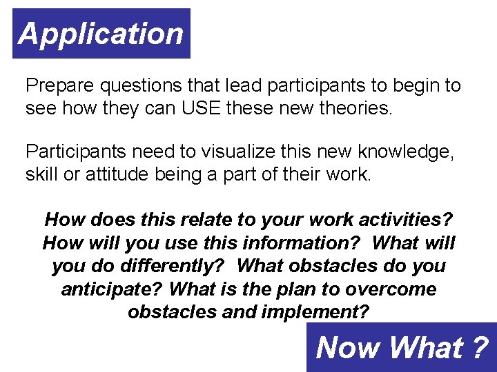 Application Prepare questions that lead participants to begin to see how they can USE