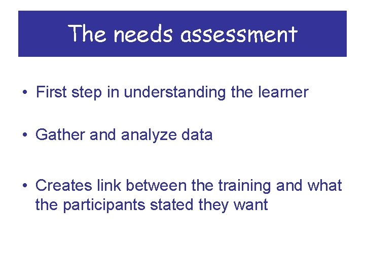 The needs assessment • First step in understanding the learner • Gather and analyze