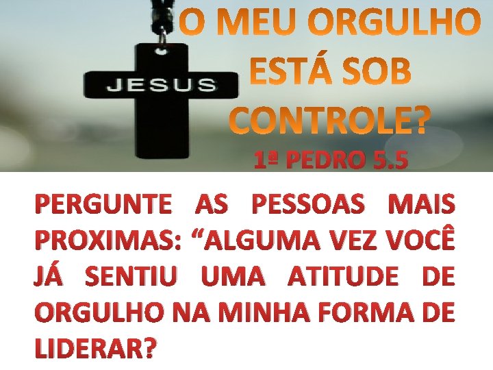 1ª PEDRO 5. 5 PERGUNTE AS PESSOAS MAIS PROXIMAS: “ALGUMA VEZ VOCÊ JÁ SENTIU