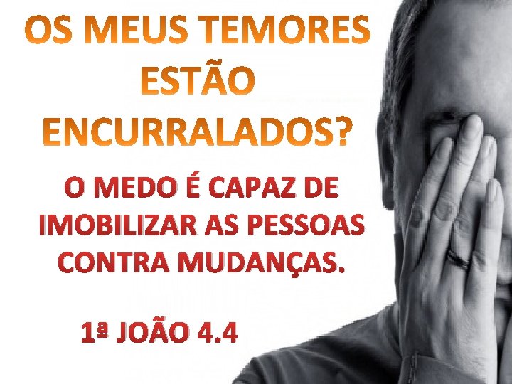 O MEDO É CAPAZ DE IMOBILIZAR AS PESSOAS CONTRA MUDANÇAS. 1ª JOÃO 4. 4