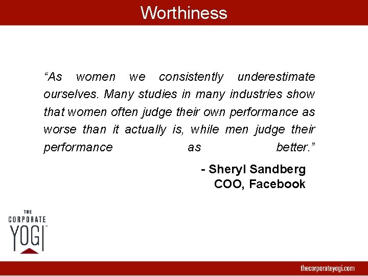 Worthiness “As women we consistently underestimate ourselves. Many studies in many industries show that