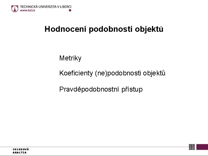 Hodnocení podobnosti objektů Metriky Koeficienty (ne)podobnosti objektů Pravděpodobnostní přístup SHLUKOVÁ ANALÝZA 