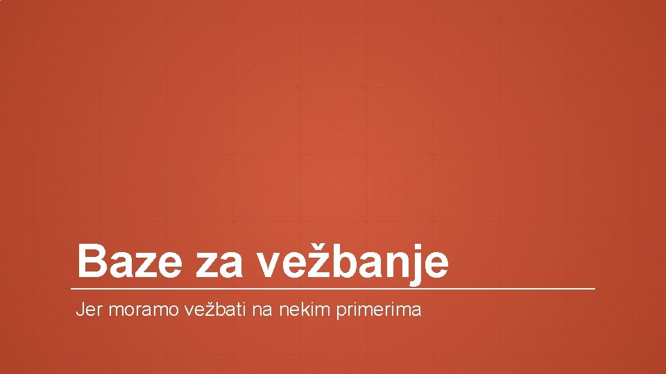 Baze za vežbanje Jer moramo vežbati na nekim primerima 