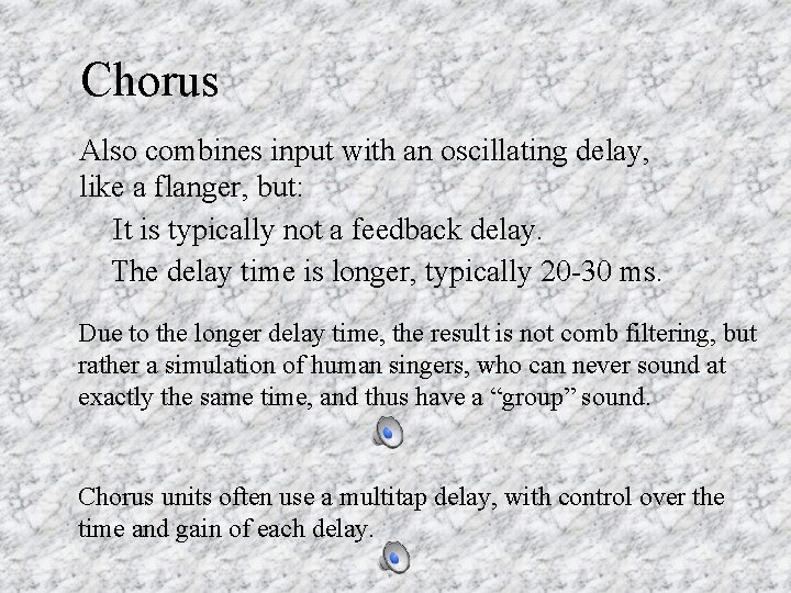Chorus Also combines input with an oscillating delay, like a flanger, but: It is