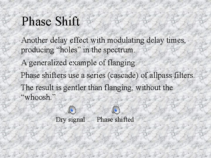 Phase Shift Another delay effect with modulating delay times, producing “holes” in the spectrum.