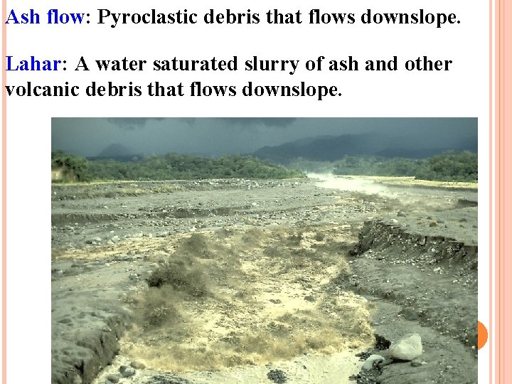 Ash flow: Pyroclastic debris that flows downslope. Lahar: A water saturated slurry of ash