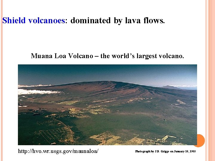 Shield volcanoes: dominated by lava flows. Muana Loa Volcano – the world’s largest volcano.