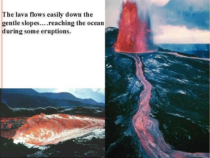 The lava flows easily down the gentle slopes…. reaching the ocean during some eruptions.