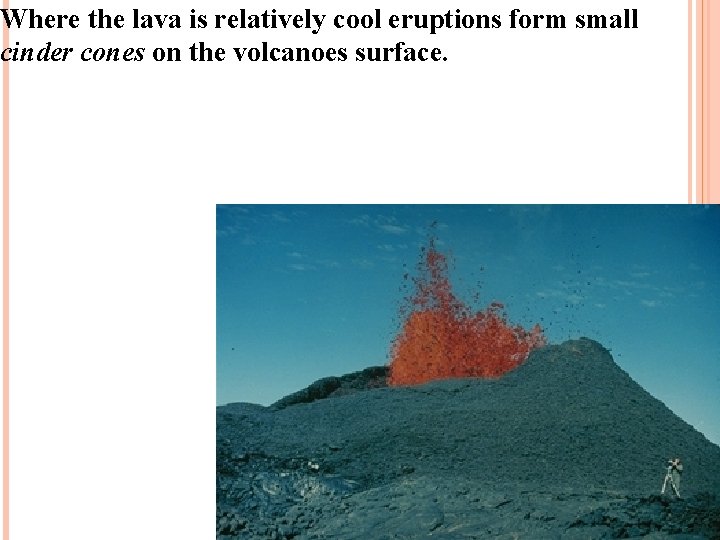 Where the lava is relatively cool eruptions form small cinder cones on the volcanoes