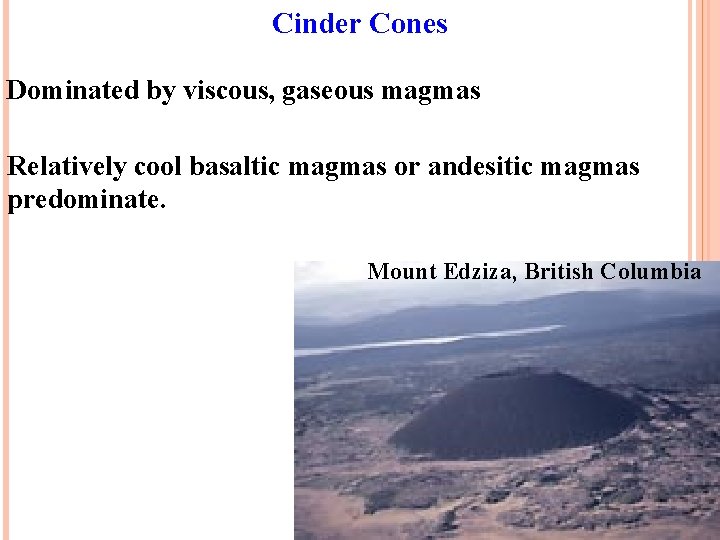 Cinder Cones Dominated by viscous, gaseous magmas Relatively cool basaltic magmas or andesitic magmas