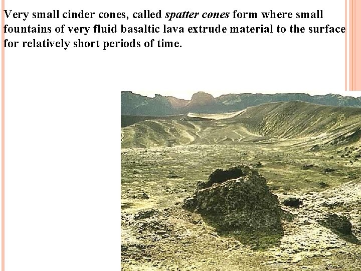 Very small cinder cones, called spatter cones form where small fountains of very fluid