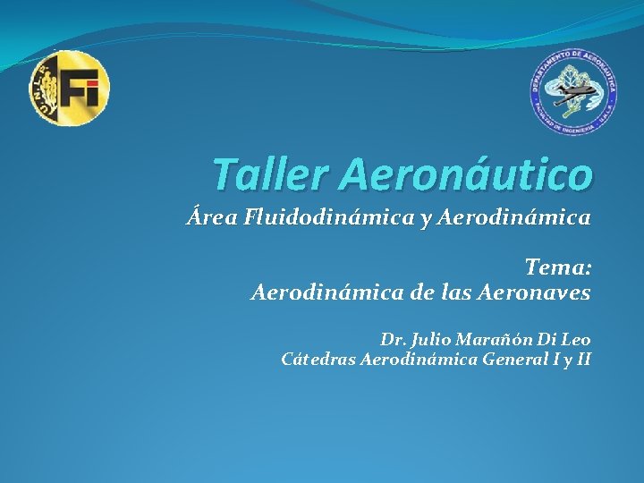 Taller Aeronáutico Área Fluidodinámica y Aerodinámica Tema: Aerodinámica de las Aeronaves Dr. Julio Marañón