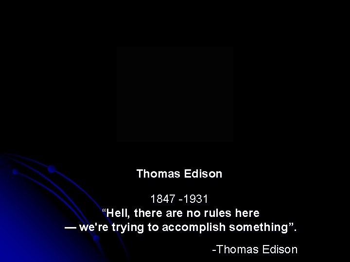  Thomas Edison 1847 -1931 “Hell, there are no rules here — we're trying