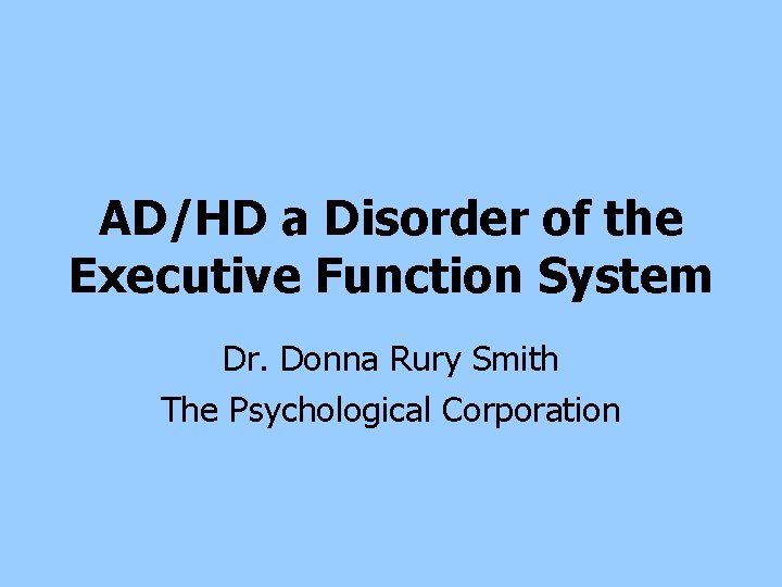 AD/HD a Disorder of the Executive Function System Dr. Donna Rury Smith The Psychological AD/HD a Disorder of the Executive Function System Dr. Donna Rury Smith The Psychological