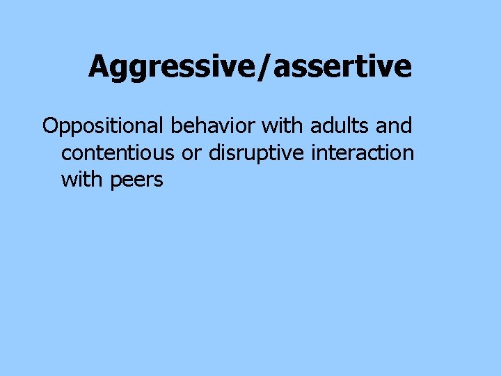 Aggressive/assertive Oppositional behavior with adults and contentious or disruptive interaction with peers Aggressive/assertive Oppositional behavior with adults and contentious or disruptive interaction with peers