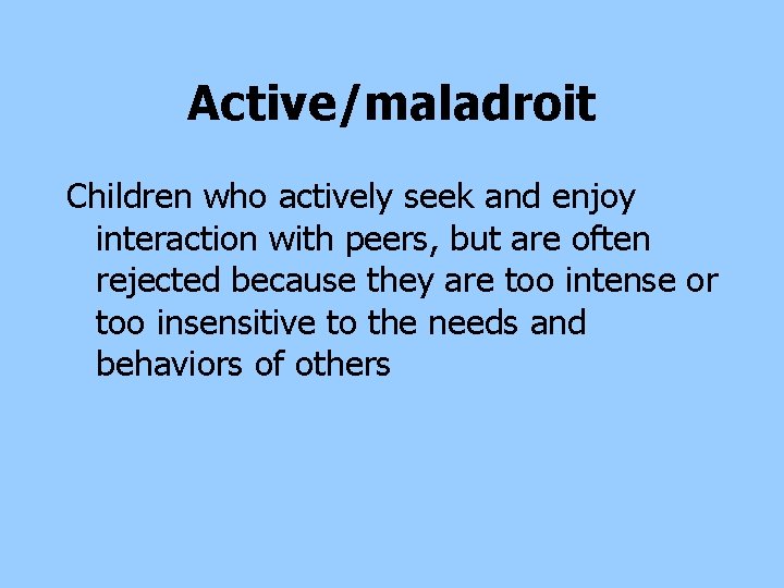 Active/maladroit Children who actively seek and enjoy interaction with peers, but are often rejected Active/maladroit Children who actively seek and enjoy interaction with peers, but are often rejected